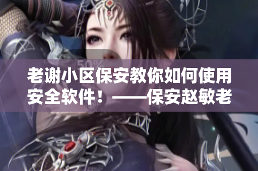 老谢小区保安教你如何使用安全软件！——保安赵敏老师分享经验技巧