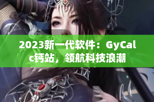 2023新一代软件：GyCalc钙站，领航科技浪潮