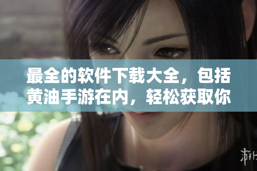最全的软件下载大全，包括黄油手游在内，轻松获取你所需的所有软件！