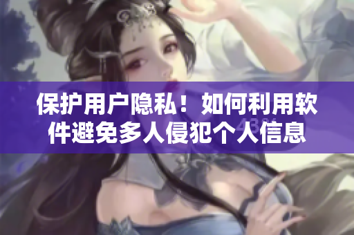 保护用户隐私！如何利用软件避免多人侵犯个人信息