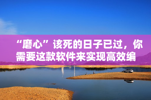 “磨心”该死的日子已过，你需要这款软件来实现高效编辑！