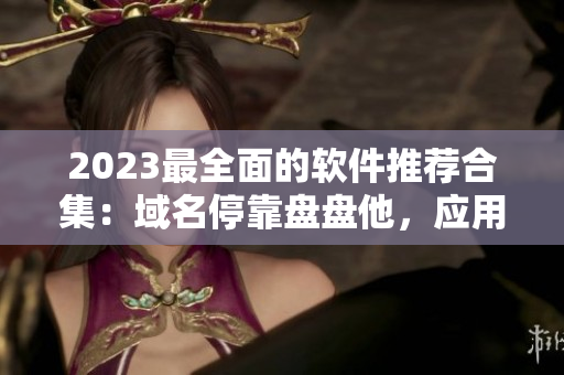 2023最全面的软件推荐合集：域名停靠盘盘他，应用下载无忧！