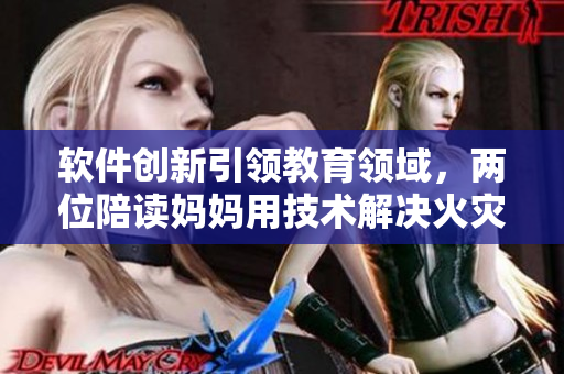 软件创新引领教育领域，两位陪读妈妈用技术解决火灾风险