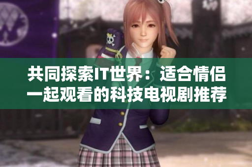 共同探索IT世界：适合情侣一起观看的科技电视剧推荐