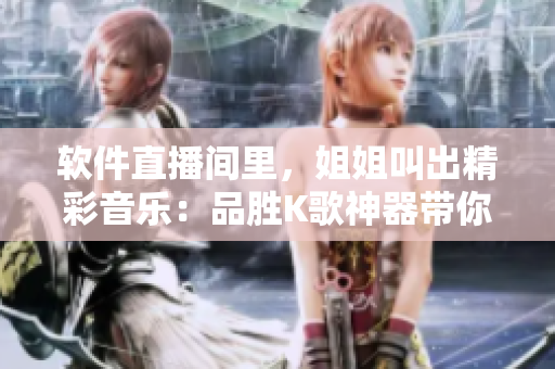 软件直播间里，姐姐叫出精彩音乐：品胜K歌神器带你开启音乐之旅