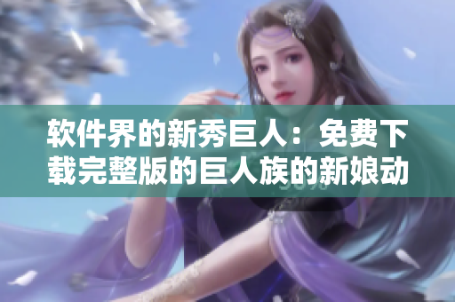 软件界的新秀巨人：免费下载完整版的巨人族的新娘动漫系列