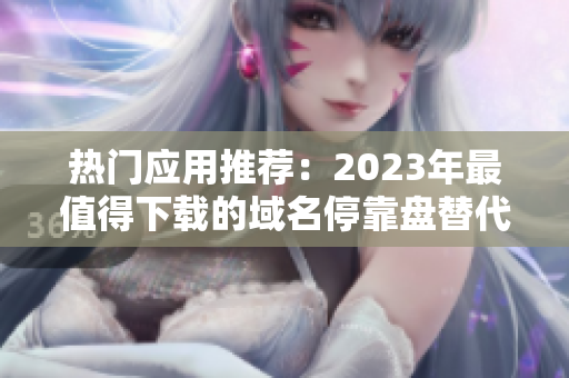热门应用推荐：2023年最值得下载的域名停靠盘替代软件集锦