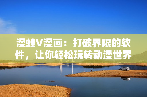 漫蛙V漫画：打破界限的软件，让你轻松玩转动漫世界