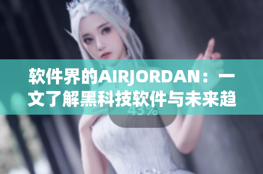 软件界的AIRJORDAN：一文了解黑科技软件与未来趋势