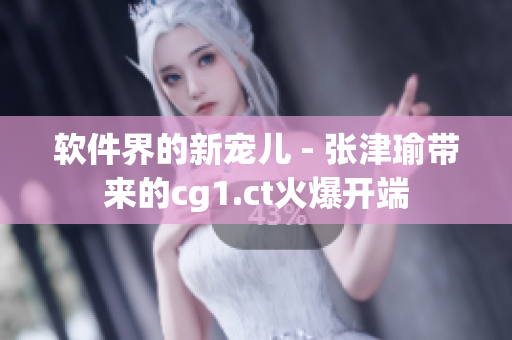 软件界的新宠儿 - 张津瑜带来的cg1.ct火爆开端