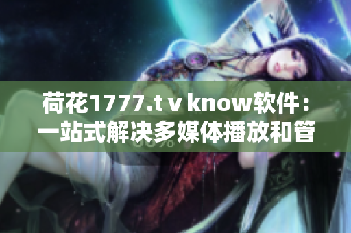 荷花1777.tⅴknow软件：一站式解决多媒体播放和管理问题