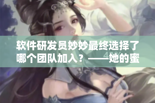 软件研发员妙妙最终选择了哪个团队加入？——她的蜜汁樱桃林故事