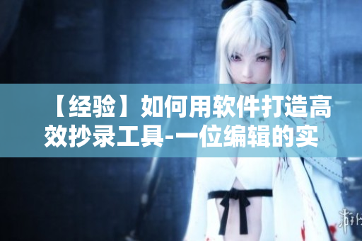 【经验】如何用软件打造高效抄录工具-一位编辑的实用技巧