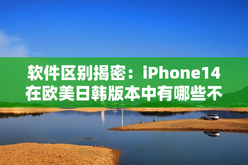 软件区别揭密：iPhone14在欧美日韩版本中有哪些不同之处？