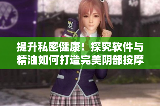 提升私密健康！探究软件与精油如何打造完美阴部按摩体验