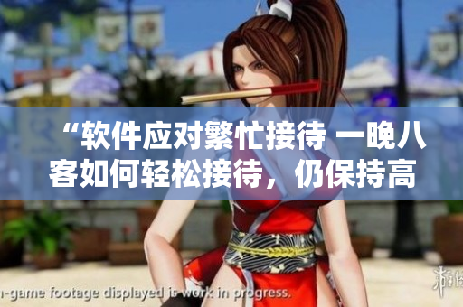 “软件应对繁忙接待 一晚八客如何轻松接待，仍保持高效”