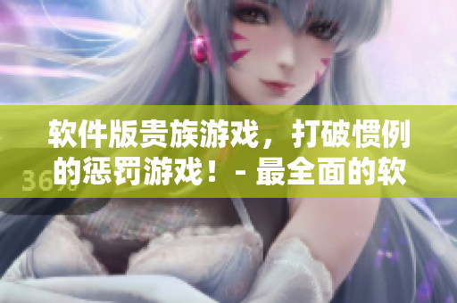 软件版贵族游戏，打破惯例的惩罚游戏！- 最全面的软件评测和使用攻略