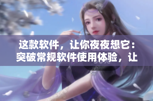 这款软件，让你夜夜想它：突破常规软件使用体验，让你爱不释手！