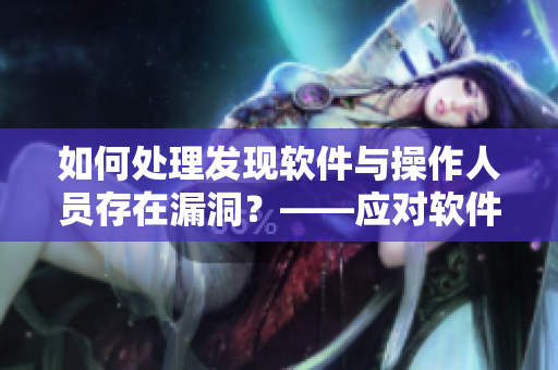 如何处理发现软件与操作人员存在漏洞？——应对软件安全风险的方法和策略