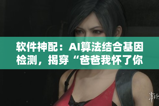 软件神配：AI算法结合基因检测，揭穿“爸爸我怀了你的孩子”真相