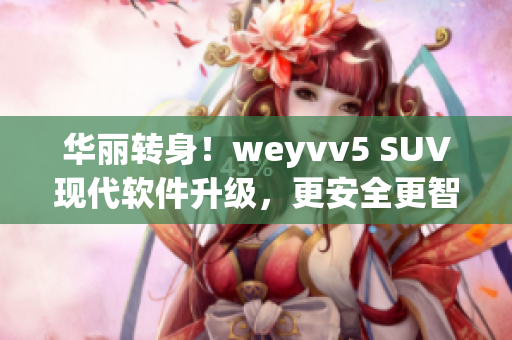 华丽转身！weyvv5 SUV现代软件升级，更安全更智能