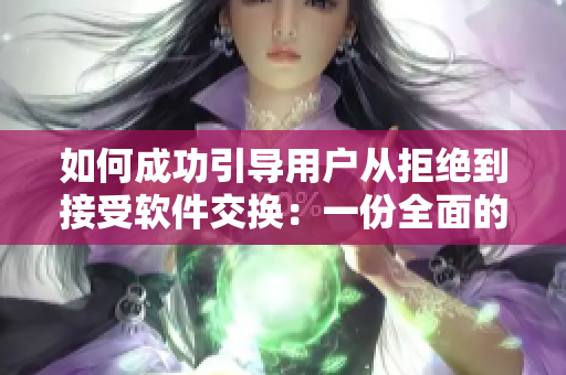 如何成功引导用户从拒绝到接受软件交换：一份全面的指南