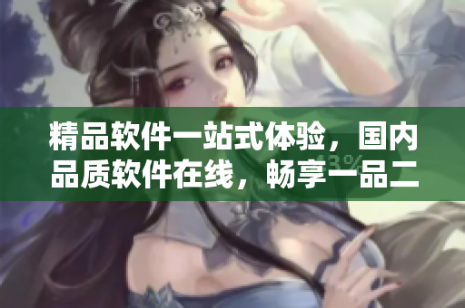 精品软件一站式体验，国内品质软件在线，畅享一品二品服务