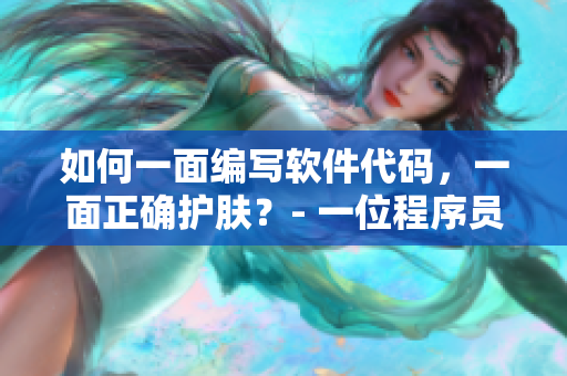 如何一面编写软件代码，一面正确护肤？- 一位程序员的健康生活秘诀！