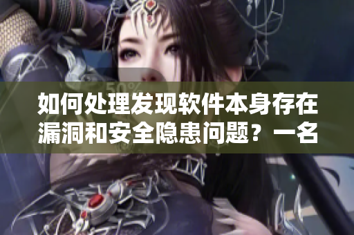 如何处理发现软件本身存在漏洞和安全隐患问题？一名黑客的故事告诉你！