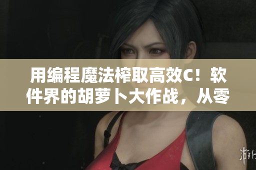用编程魔法榨取高效C！软件界的胡萝卜大作战，从零开始打造高C体验
