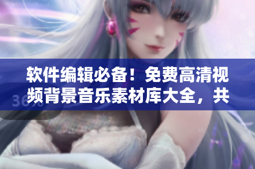 软件编辑必备！免费高清视频背景音乐素材库大全，共享编辑创作乐趣！