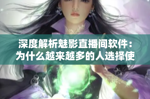 深度解析魅影直播间软件：为什么越来越多的人选择使用？