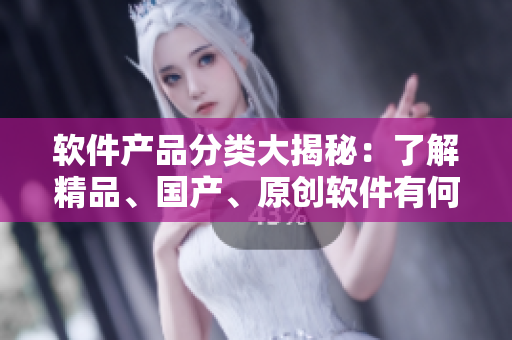 软件产品分类大揭秘：了解精品、国产、原创软件有何不同