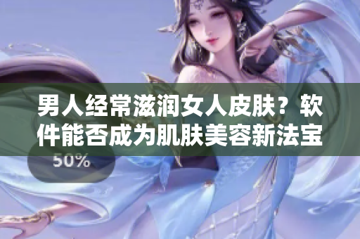 男人经常滋润女人皮肤？软件能否成为肌肤美容新法宝？