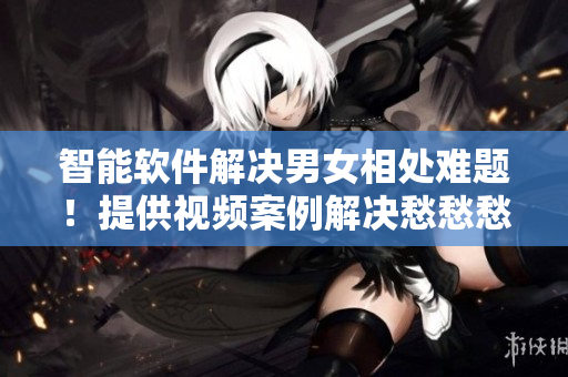 智能软件解决男女相处难题！提供视频案例解决愁愁愁困扰！