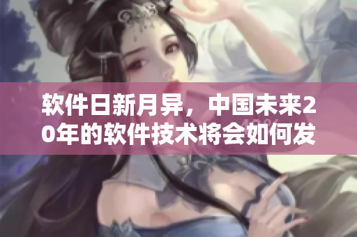 软件日新月异，中国未来20年的软件技术将会如何发展？