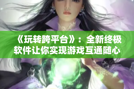 《玩转跨平台》：全新终极软件让你实现游戏互通随心所欲!