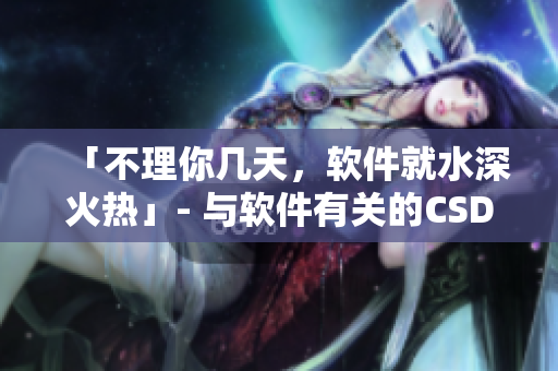 「不理你几天，软件就水深火热」- 与软件有关的CSDN热门新闻