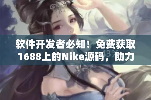 软件开发者必知！免费获取1688上的Nike源码，助力定制化开发！