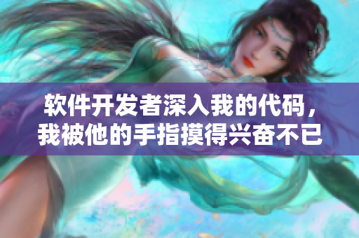 软件开发者深入我的代码，我被他的手指摸得兴奋不已