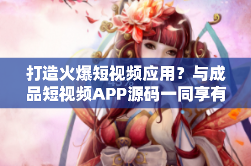 打造火爆短视频应用？与成品短视频APP源码一同享有的三大优势