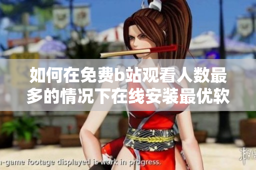 如何在免费b站观看人数最多的情况下在线安装最优软件？