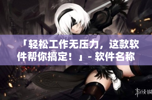 「轻松工作无压力，这款软件帮你搞定！」- 软件名称拯救你的工作生涯