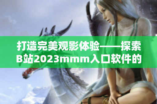 打造完美观影体验——探索B站2023mmm入口软件的新功能