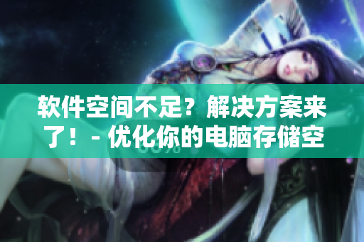 软件空间不足？解决方案来了！- 优化你的电脑存储空间的方法