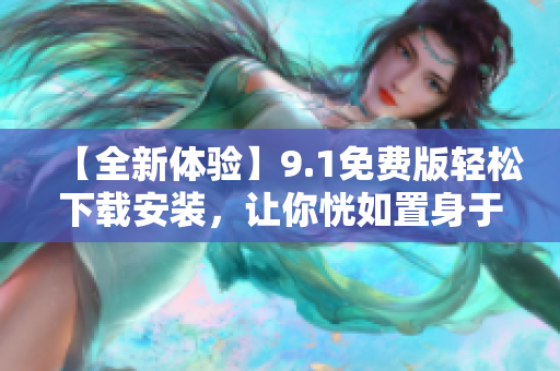 【全新体验】9.1免费版轻松下载安装，让你恍如置身于软件世界