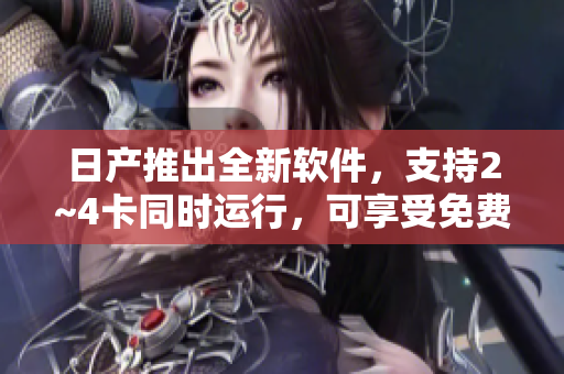 日产推出全新软件，支持2~4卡同时运行，可享受免费使用！