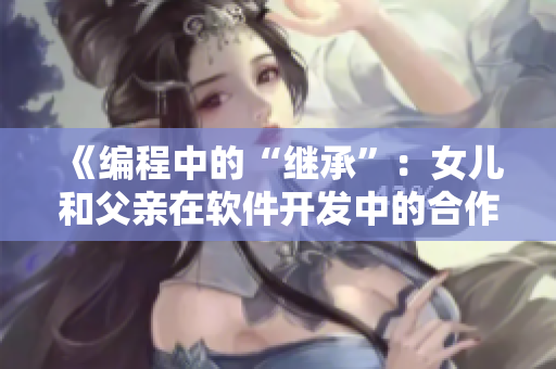 《编程中的“继承”：女儿和父亲在软件开发中的合作模式》