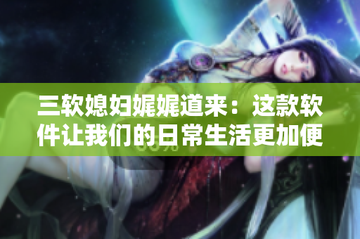 三软媳妇娓娓道来：这款软件让我们的日常生活更加便捷!