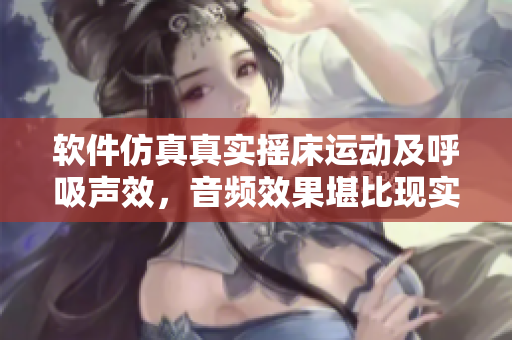 软件仿真真实摇床运动及呼吸声效，音频效果堪比现实体验